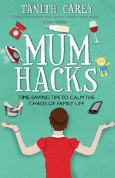 Mum Hacks: Time-Saving Tips to Calm the Chaos of Family Life by Tanith Carey