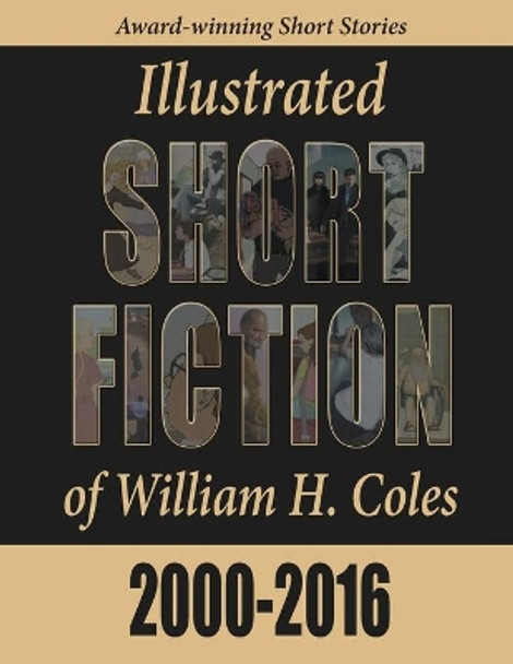 Illustrated Short Fiction of William H. Coles 2000-2016 by William H Coles 9780997672923