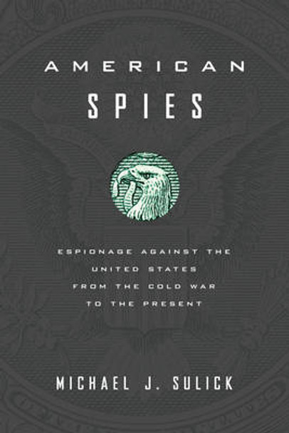 American Spies: Espionage against the United States from the Cold War to the Present by Michael J. Sulick 9781626160088