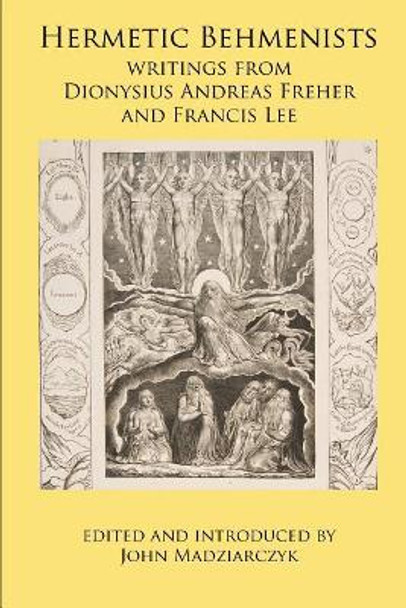 Hermetic Behmenists: Writings from Dionysius Andreas Freher and Francis Lee by John S Madziarczyk 9780998821313