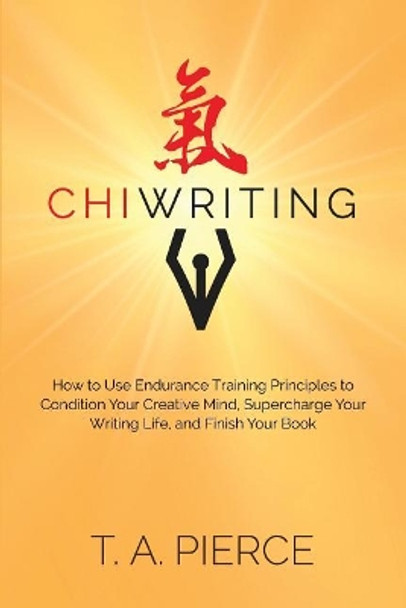 ChiWriting: How to Use Endurance Training Principles to Condition Your Creative Mind, Supercharge Your Writing Life, and Finish Your Book by T a Pierce 9780999100509