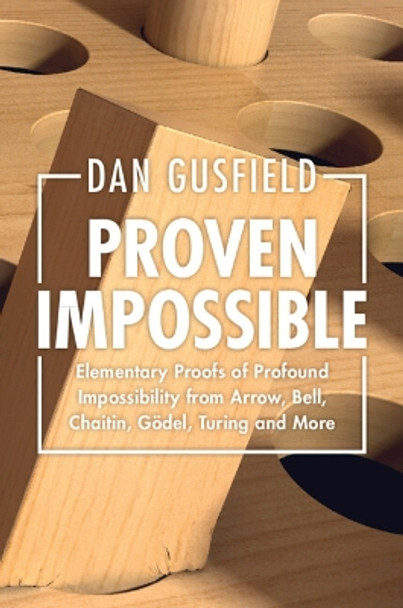 Proven Impossible: Elementary Proofs of Profound Impossibility from Arrow, Bell, Chaitin, Gödel, Turing and More by Dan Gusfield 9781009349499