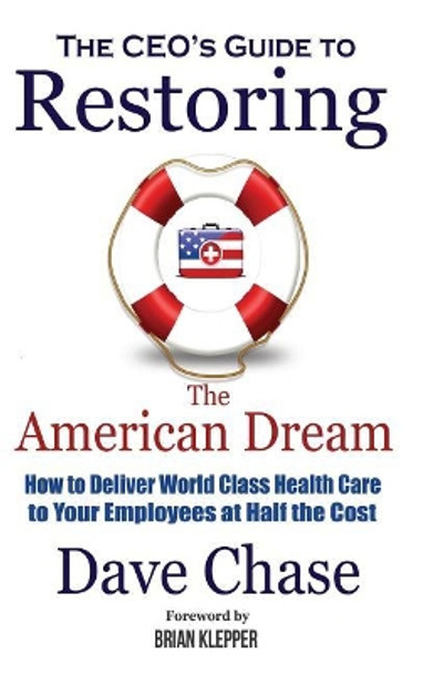 Ceo's Guide to Restoring the American Dream: How to Deliver World Class Health Care to Your Employees at Half the Cost. by Dave Chase 9780999234327