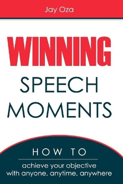 Winning Speech Moments: How to Achieve Your Objective with Anyone, Anytime, Anywhere by Jay Oza 9780999309407