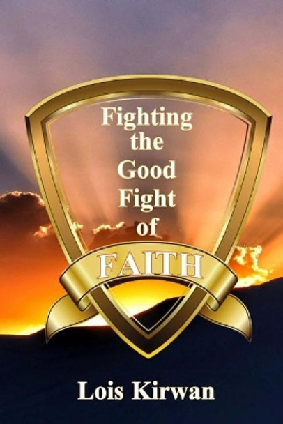 Fighting the Good Fight of Faith by Lois Kirwan 9780999130841