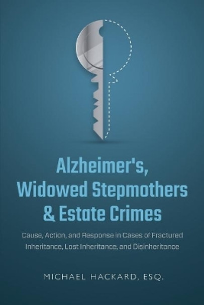 Alzheimer's, Widowed Stepmothers & Estate Crimes: Cause, Action, and Response in Cases of Fractured Inheritance, Lost Inheritance, and Disinheritance by Michael Hackard 9780999144626