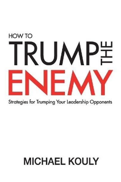 How to Trump the Enemy: Strategies for Trumping Your Leadership Opponents by Michael Kouly 9780999218143