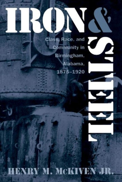 Iron and Steel: Class, Race, and Community in Birmingham, Alabama, 1875-1920 by Henry M. McKiven 9780807845240