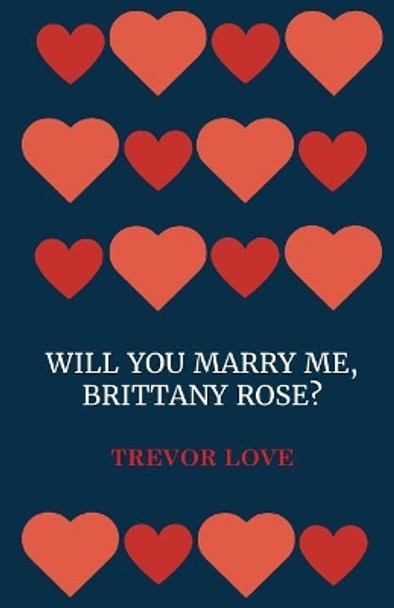 Will You Marry Me, Brittany Rose? by Trevor Love 9780999519301