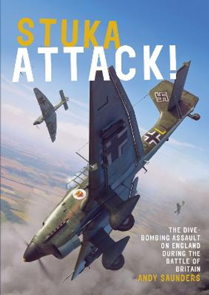Stuka Attack: The Dive-Bombing Assault on England during the Battle of Britain by Andy Saunders