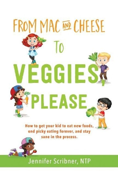 From Mac & Cheese to Veggies, Please: How to get your kid to eat new foods, end picky eating forever, and stay sane in the process by Jennifer Scribner Ntp 9780999710104