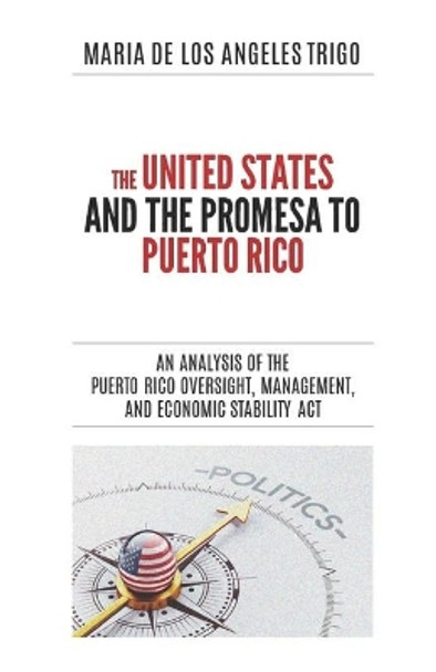 The United States and the PROMESA to Puerto Rico: An analysis of the Puerto Rico Oversight, Management, and Economic Stability Act by Maria de Los Angeles Trigo 9780999808818