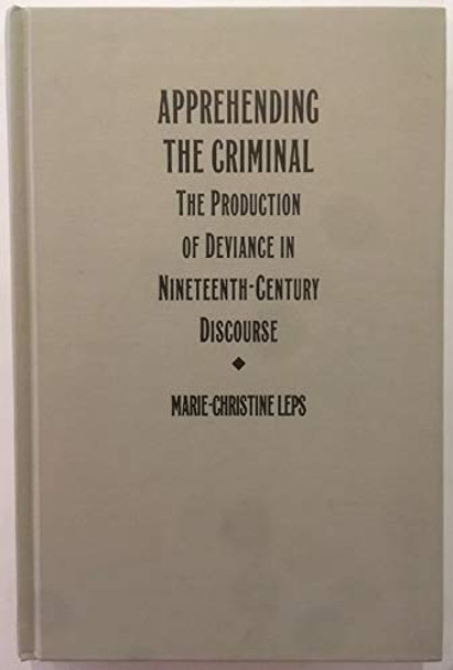 Apprehending the Criminal: The Production of Deviance in Nineteenth Century Discourse by Marie-Christine Leps 9780822312550