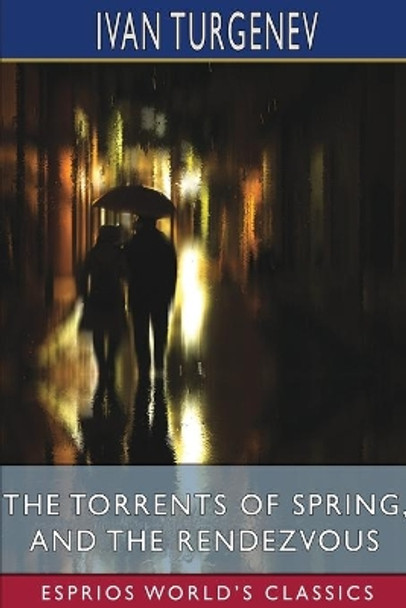 The Torrents of Spring, and The Rendezvous (Esprios Classics): Translated by Constance Garnett and Herman Bernstein by Ivan Sergeevich Turgenev 9781006106880