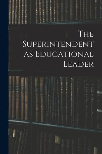 The Superintendent as Educational Leader by Anonymous 9781013712890