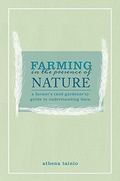 Farming in the Presence of Nature: A Farmer (and Gardener's) Guide to Understanding Gaia by Athena Tainio 9781601731364