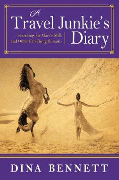 A Travel Junkie's Diary: Searching for Mare's Milk and Other Far-Flung Pursuits by Dina Bennett 9781510727526