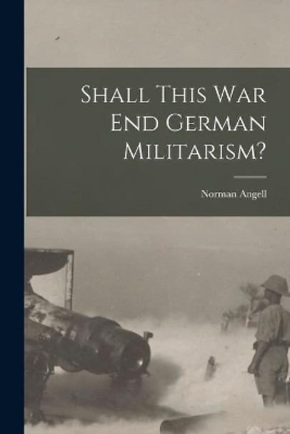 Shall This War End German Militarism? by Norman 1874-1967 Angell 9781013716904