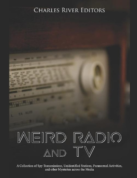 Weird Radio and Television: A Collection of Spy Transmissions, Unidentified Stations, Paranormal Activities, and other Mysteries across the Media by Charles River Editors 9781079319729