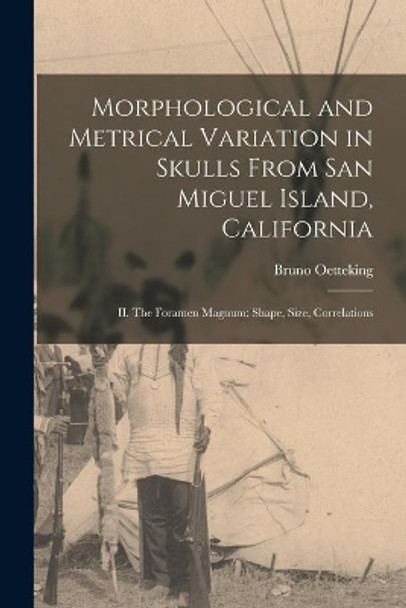 Morphological and Metrical Variation in Skulls From San Miguel Island, California: II. The Foramen Magnum: Shape, Size, Correlations by Bruno B 1871 Oetteking 9781013697975