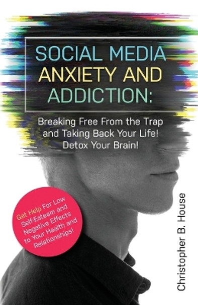 Social Media Anxiety and Addiction: Breaking Free from the Trap and Taking Back Your Life! Detox Your Brain! by Christopher B House 9781087854540