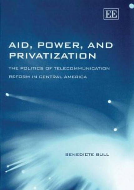 Aid, Power, and Privatization: The Politics of Telecommunication Reform in Central America by Benedicte Bull 9781845421748