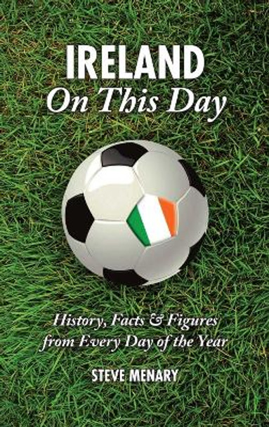 Ireland On This Day (Football): History, Facts & Figures from Every Day of the Year by Steve Menary