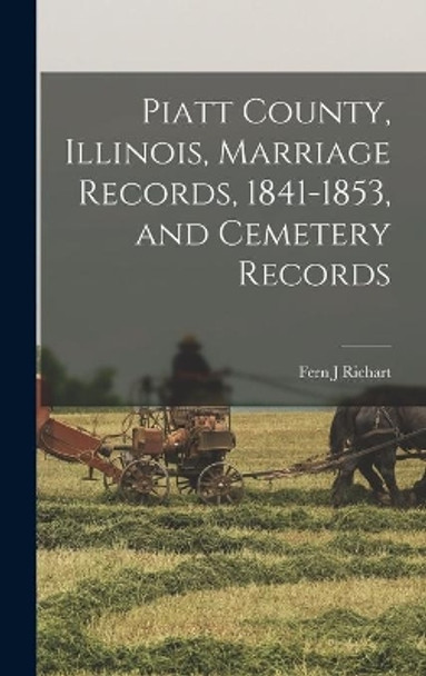 Piatt County, Illinois, Marriage Records, 1841-1853, and Cemetery Records by Fern J Richart 9781013701504