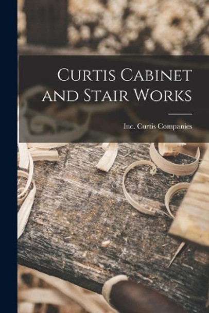 Curtis Cabinet and Stair Works by Inc Curtis Companies 9781015047389