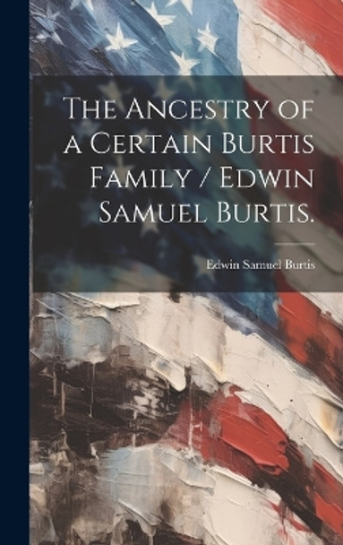 The Ancestry of a Certain Burtis Family / Edwin Samuel Burtis. by Edwin Samuel 1894- Burtis 9781019357125