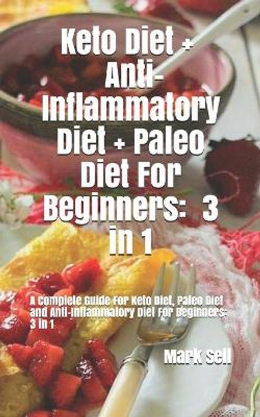 Keto Diet + Anti-Inflammatory Diet + Paleo Diet For Beginners: 3 in 1: A complete Guide for Keto Diet, Paleo Diet and Anti-Inflammatory Diet For Beginners 3 in 1 by Mark Sell 9781078167666