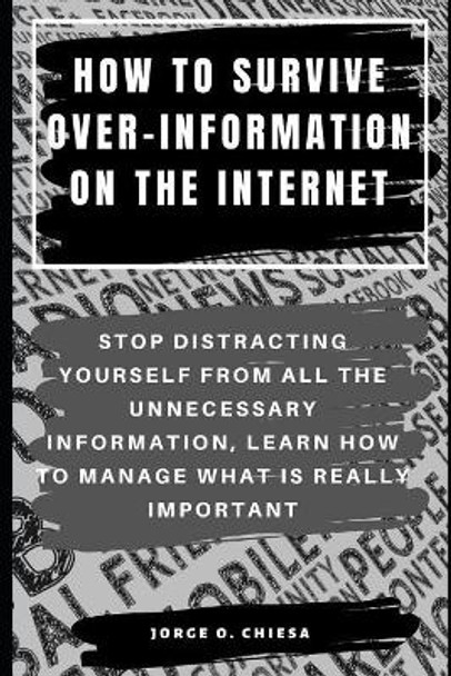 How to Survive Over-Information on the Internet: Stop Distracting Yourself from All the Unnecessary Information, Learn How to Manage What Is Really Important by Jorge O Chiesa 9781076879691