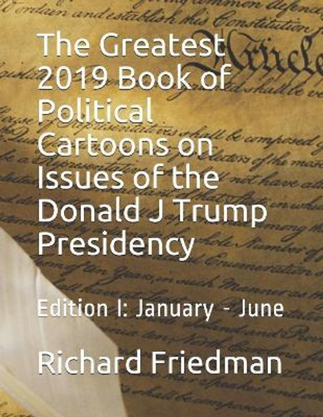 The Greatest 2019 Book of Political Cartoons on Issues of the Donald J Trump Presidency: Edition I: January - June by Richard Friedman 9781079980882