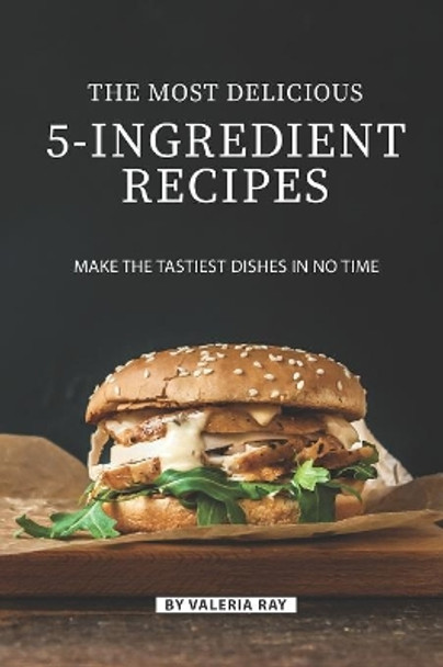 The Most Delicious 5-Ingredient Recipes: Make the Tastiest Dishes in No Time by Valeria Ray 9781080081332