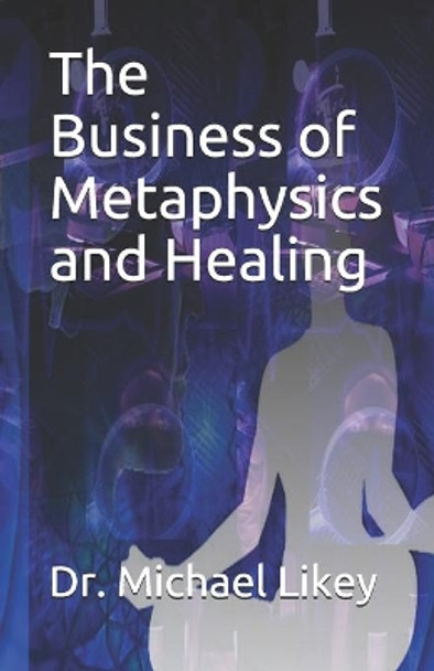 The Business of Metaphysics and Healing by Michael H Likey Ph D 9781080418862