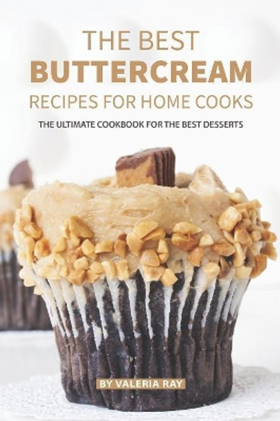 The Best Buttercream Recipes for Home Cooks: The Ultimate Cookbook for The Best Desserts by Valeria Ray 9781081295288