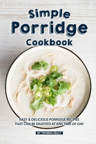 Simple Porridge Cookbook: Easy Delicious Porridge Recipes that Can Be Enjoyed at Any Time of Day by Thomas Kelly 9781086499636