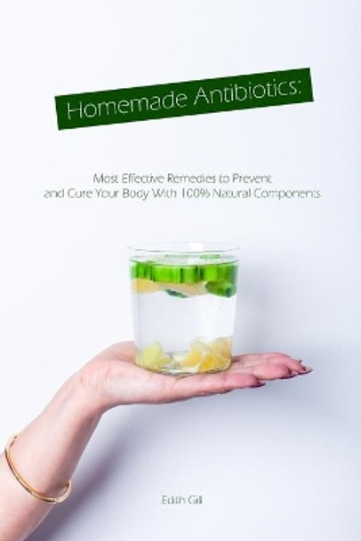 Homemade Antibiotics: Most Effective Remedies to Prevent and Cure Your Body With 100% Natural Components by Edith Gill 9781086506020