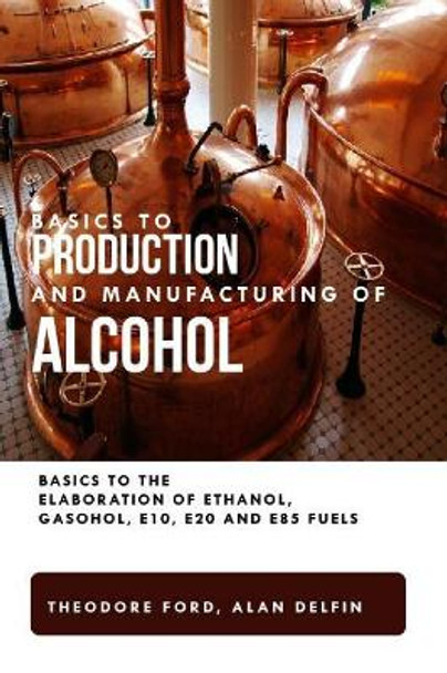 Basics to production and manufacturing of alcohol: Basics to the elaboration of ethanol, gasohol, E10, E20 and E85 fuels. by Alan Adrian Delfin Cota 9781082417368