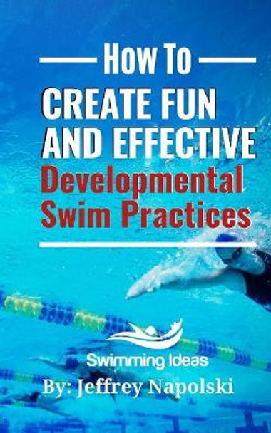 How to Create Fun and Effective Developmental Swim Practices: Make coaching beginner swimmers exciting and interesting. by Jeffrey Napolski 9781082743221