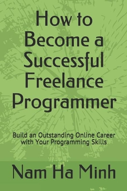 How to Become a Successful Freelance Programmer: Build an Outstanding Online Career with Your Programming Skills by Nam Ha Minh 9781087267074