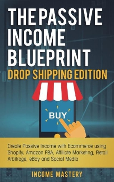 The Passive Income Blueprint Drop Shipping Edition: Create Passive Income with Ecommerce using Shopify, Amazon FBA, Affiliate Marketing, Retail Arbitrage, eBay and Social Media by Income Mastery 9781087849027