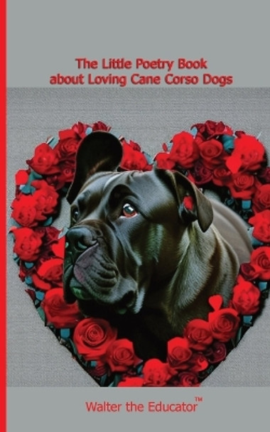 The Little Poetry Book about Loving Cane Corso Dogs by Walter the Educator 9781087990859