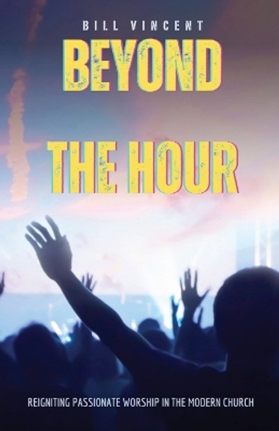 Beyond the Hour: Reigniting Passionate Worship in the Modern Church by Bill Vincent 9781087893020