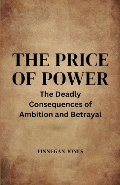 The Price of Power: The Deadly Consequences of Ambition and Betrayal by Finnegan Jones 9781088106730