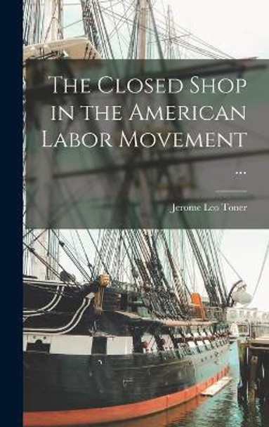 The Closed Shop in the American Labor Movement ... by Jerome Leo 1899- Toner 9781013337499