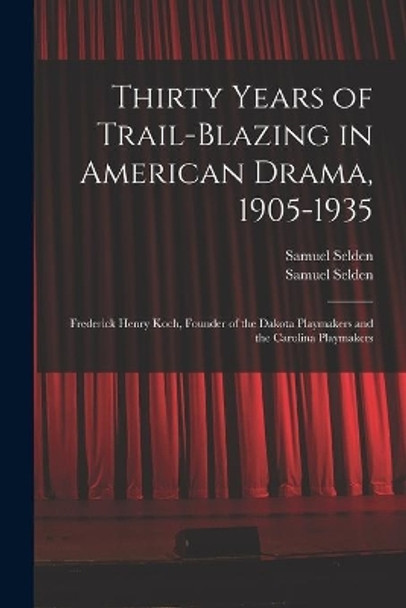 Thirty Years of Trail-blazing in American Drama, 1905-1935: Frederick Henry Koch, Founder of the Dakota Playmakers and the Carolina Playmakers by Samuel Selden 9781013859885