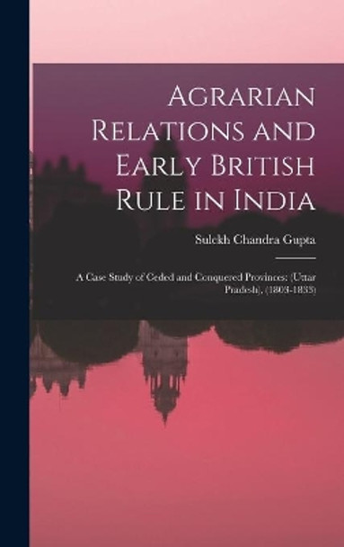 Agrarian Relations and Early British Rule in India; a Case Study of Ceded and Conquered Provinces: (Uttar Pradesh), (1803-1833) by Sulekh Chandra 1928- Gupta 9781013928109