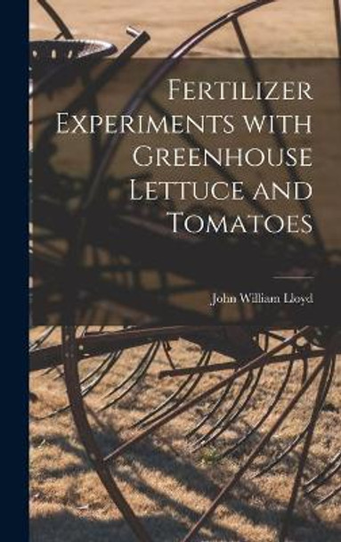 Fertilizer Experiments With Greenhouse Lettuce and Tomatoes by John William 1876- Lloyd 9781013847578