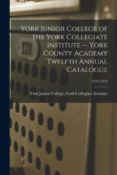 York Junior College of the York Collegiate Institute -- York County Academy Twelfth Annual Catalogue; 1952-1953 by York Junior College York Collegiate 9781013952692